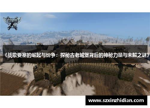 《战歌要塞的崛起与纷争：探秘古老城堡背后的神秘力量与未解之谜》