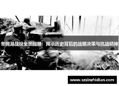 冬拥湖战役全景回顾：揭示历史背后的战略决策与抗战精神