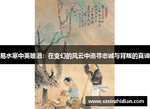 易水寒中英雄泪:在变幻的风云中追寻忠诚与背叛的真谛 易水寒中英雄泪:在变幻的风云中追寻忠诚与背叛的真谛